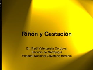Riñón y Gestación

  Dr. Raúl Valenzuela Córdova.
       Servicio de Nefrología
Hospital Nacional Cayetano Heredia
 