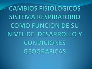 CAMBIOS FISIOLOGICOS  SISTEMA RESPIRATORIO  COMO FUNCION DE SU  NIVEL DE  DESARROLLO Y CONDICIONES GEOGRAFICAS 