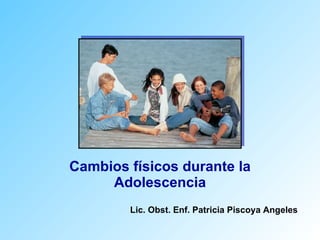 Cambios físicos durante la Adolescencia Lic. Obst. Enf. Patricia Piscoya Angeles 
