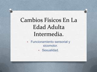 Cambios Físicos En La
Edad Adulta
Intermedia.
• Funcionamiento sensorial y
sicomotor.
• Sexualidad.
 