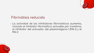 Fibrinólisis reducida
• La actividad de los inhibidores fibrinoliticos aumenta,
incluido el inhibidor fibrinolitico activable por trombina,
el inhibidor del activador del plasminógeno-1 (PAI-1) y el
PAI-2
 