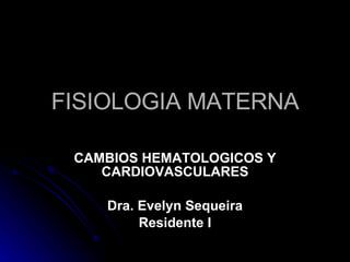 FISIOLOGIA MATERNA CAMBIOS HEMATOLOGICOS Y CARDIOVASCULARES Dra. Evelyn Sequeira Residente I 