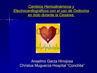 Cambios Hemodinámicos y Electrocardiográficos con el uso de Oxitocina en bolo durante la Cesárea . Anselmo Garza Hinojosa Christus Muguerza Hospital “Conchita” 