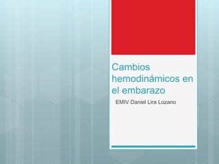 Cambios 
hemodinámicos en 
el embarazo 
EMIV Daniel Lira Lozano 
 