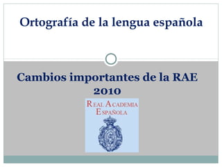 Ortografía de la lengua española 
Cambios importantes de la RAE 
2010 
 
