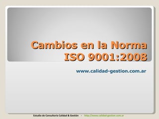 Cambios en la Norma
     ISO 9001:2008
                                   www.calidad-gestion.com.ar




Estudio de Consultoría Calidad & Gestión - http://www.calidad-gestion.com.ar
 