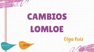CAMBIOS
LOMLOE
Olga Ruiz
 