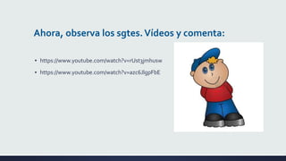 Ahora, observa los sgtes. Vídeos y comenta:
▪ https://www.youtube.com/watch?v=rUst3jmhusw
▪ https://www.youtube.com/watch?v=azc6JlgpFbE