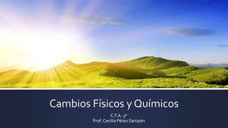 Cambios Físicos y Químicos 
C.T.A. 3º 
Prof. Cecilia Pérez Sampén 
 