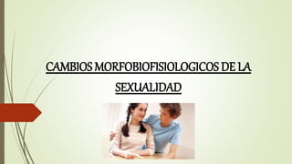 CAMBIOS MORFOBIOFISIOLOGICOS DE LA
SEXUALIDAD
 