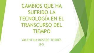 CAMBIOS QUE HA
SUFRIDO LA
TECNOLOGÍA EN EL
TRANSCURSO DEL
TIEMPO
VALENTINA ROSERO TORRES
8-5
 
