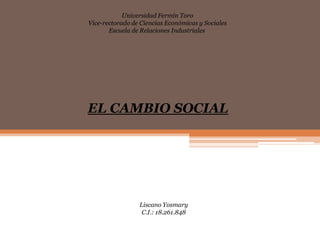 Universidad Fermín Toro
Vice-rectorado de Ciencias Económicas y Sociales
       Escuela de Relaciones Industriales




EL CAMBIO SOCIAL




                 Liscano Yosmary
                  C.I.: 18.261.848
 