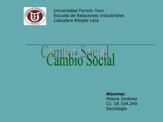 Universidad Fermín Toro Escuela de Relaciones Industriales Cabudare Estado Lara Cambio Social Alumna: Milena Jiménez CI. 18.104.240 Sociología 
