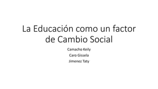 La Educación como un factor
de Cambio Social
Camacho Keily
Caro Gissela
Jimenez Taty
 