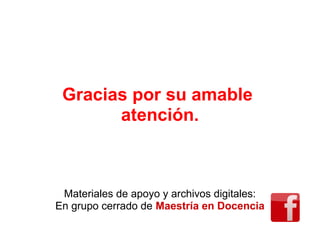 Gracias por su amable
atención.
Materiales de apoyo y archivos digitales:
En grupo cerrado de Maestría en Docencia
 