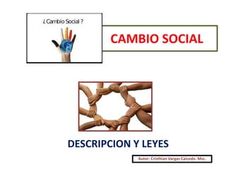 CAMBIO SOCIAL
DESCRIPCION Y LEYES
Autor: Cristhian Vargas Caicedo. Msc.
 