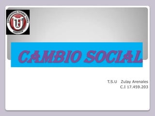 Cambio Social
T.S.U Zulay Arenales
C.I 17.459.203
 