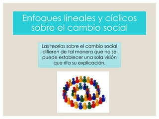 Enfoques lineales y cíclicos
sobre el cambio social
Las teorías sobre el cambio social
difieren de tal manera que no se
puede establecer una sola visión
que rifa su explicación.
 