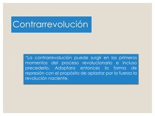 Contrarrevolución
“La contrarrevolución puede surgir en los primeros
momentos del proceso revolucionario e incluso
precederlo. Adoptara entonces la forma de
represión con el propósito de aplastar por la fuerza la
revolución naciente.
 