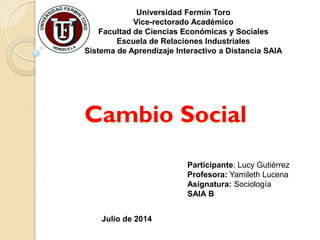 Universidad Fermín Toro
Vice-rectorado Académico
Facultad de Ciencias Económicas y Sociales
Escuela de Relaciones Industriales
Sistema de Aprendizaje Interactivo a Distancia SAIA
Participante: Lucy Gutiérrez
Profesora: Yamileth Lucena
Asignatura: Sociología
SAIA B
Julio de 2014
 