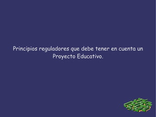 Principios reguladores que debe tener en cuenta un
Proyecto Educativo.
 