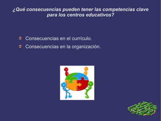 ¿Qué consecuencias pueden tener las competencias clave
para los centros educativos?
➲ Consecuencias en el currículo.
➲ Consecuencias en la organización.
 