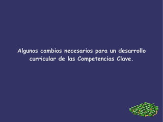Algunos cambios necesarios para un desarrollo
curricular de las Competencias Clave.
 