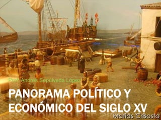 Prof: Andrés Sepúlveda López

PANORAMA POLÍTICO Y
ECONÓMICO DEL SIGLO XV
 