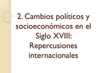 2. Cambios políticos y
socioeconómicos en el
Siglo XVIII:
Repercusiones
internacionales
 