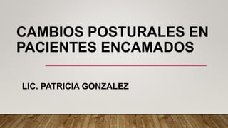 CAMBIOS POSTURALES EN
PACIENTES ENCAMADOS
LIC. PATRICIA GONZALEZ
 