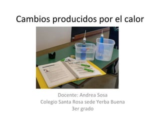 Cambios producidos por el calor Docente: Andrea Sosa Colegio Santa Rosa sede Yerba Buena 3er grado 