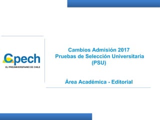 Cambios Admisión 2017
Pruebas de Selección Universitaria
(PSU)
Área Académica - Editorial
 