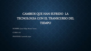 CAMBIOS QUE HAN SUFRIDO LA
TECNOLOGIA CON EL TRANSCURSO DEL
TIEMPO
NOMBRE: Juan Felipe Rivera Torres
CURSO: 8-2
PROFESOR: Leonardo Jojoa
 