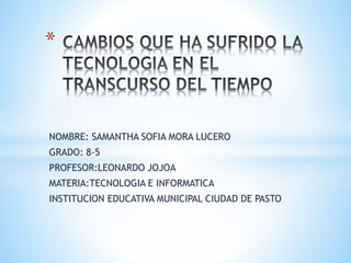 NOMBRE: SAMANTHA SOFIA MORA LUCERO
GRADO: 8-5
PROFESOR:LEONARDO JOJOA
MATERIA:TECNOLOGIA E INFORMATICA
INSTITUCION EDUCATIVA MUNICIPAL CIUDAD DE PASTO
*
 