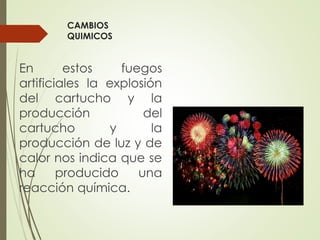 CAMBIOS
QUIMICOS
En estos fuegos
artificiales la explosión
del cartucho y la
producción del
cartucho y la
producción de luz y de
calor nos indica que se
ha producido una
reacción química.
 