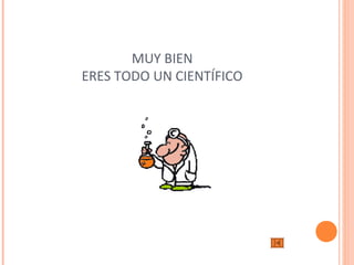 MUY BIEN 
ERES TODO UN CIENTÍFICO 
 