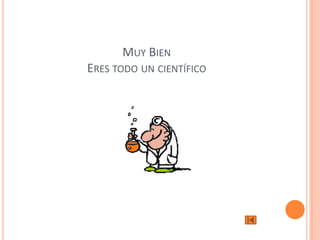 MUY BIEN
ERES TODO UN CIENTÍFICO
 
