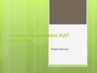 Cambios Reglamentos IAAF
2015-2016
Reglas técnicas.
 