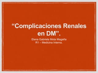 “Complicaciones Renales
en DM”.
Elena Gabriela Mota Magaña
R1 – Medicina Interna.
 