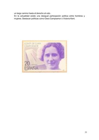 un largo camino hasta el derecho al voto.
En la actualidad existe una desigual participación política entre hombres y
mujeres. Destacan políticas como Clara Campoamor o Victoria Kent.




                                                                              35
 