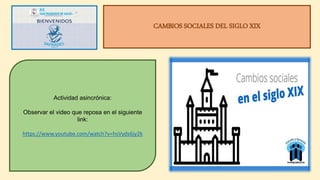 CAMBIOS SOCIALES DEL SIGLO XIX
Actividad asincrónica:
Observar el video que reposa en el siguiente
link:
https://www.youtube.com/watch?v=hsVyds6jy2k
 