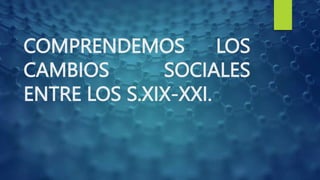 COMPRENDEMOS LOS
CAMBIOS SOCIALES
ENTRE LOS S.XIX-XXI.
 