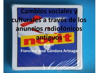Cambios sociales y
culturales a través de los
 anuncios radiofónicos
        antiguos
                Autor
   Francisco José Gándara Arteaga
 