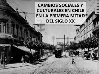 CAMBIOS SOCIALES Y
CULTURALES EN CHILE
EN LA PRIMERA MITAD
DEL SIGLO XX
 