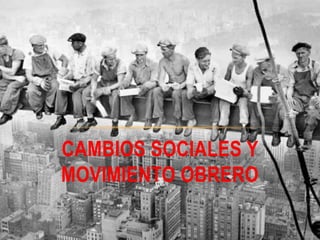 CAMBIOS SOCIALES Y
MOVIMIENTO OBRERO
 