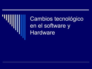Cambios tecnológico
en el software y
Hardware
 