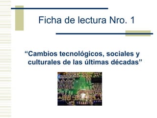Ficha de lectura Nro. 1
“Cambios tecnológicos, sociales y
culturales de las últimas décadas”
 