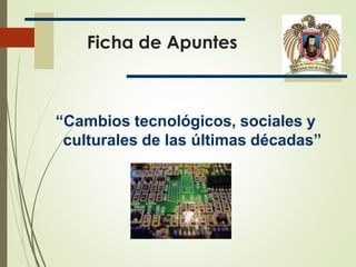 Ficha de Apuntes
“Cambios tecnológicos, sociales y
culturales de las últimas décadas”
 