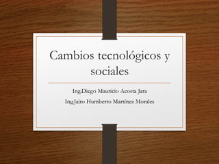 Cambios tecnológicos y 
sociales 
Ing.Diego Mauricio Acosta Jara 
Ing.Jairo Humberto Martínez Morales 
 