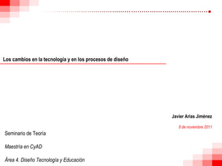 Los cambios en la tecnología y en los procesos de diseño Javier Arias Jiménez 8 de noviembre 2011 Seminario de Teoría Maestría en CyAD Área 4. Diseño Tecnología y Educación 